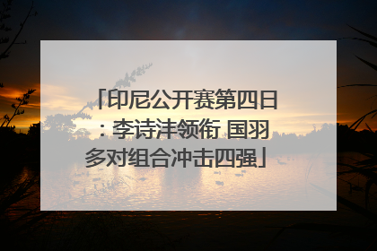 印尼公开赛第四日：李诗沣领衔 国羽多对组合冲击四强