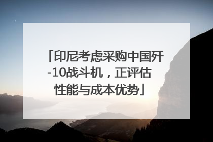 印尼考虑采购中国歼-10战斗机，正评估性能与成本优势