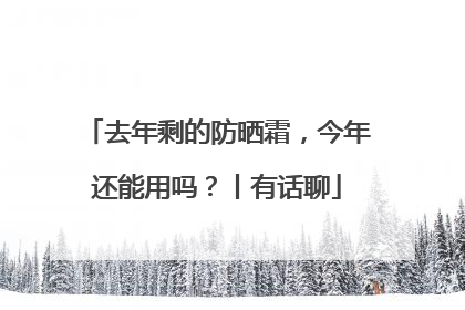 去年剩的防晒霜，今年还能用吗？丨有话聊