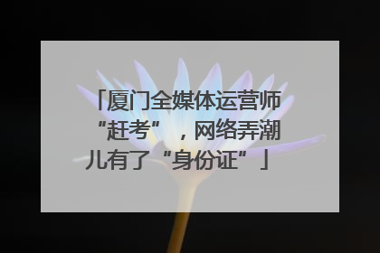 厦门全媒体运营师“赶考”，网络弄潮儿有了“身份证”