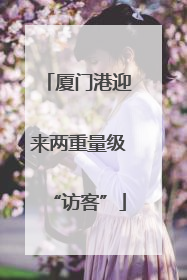 厦门港迎来两重量级“访客”