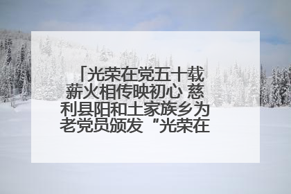 光荣在党五十载 薪火相传映初心 慈利县阳和土家族乡为老党员颁发“光荣在党50年”纪念章