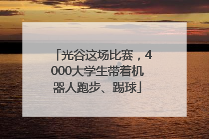 光谷这场比赛，4000大学生带着机器人跑步、踢球