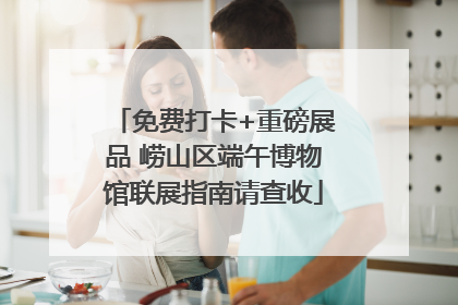 免费打卡+重磅展品 崂山区端午博物馆联展指南请查收