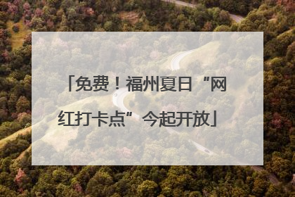 免费！福州夏日“网红打卡点”今起开放