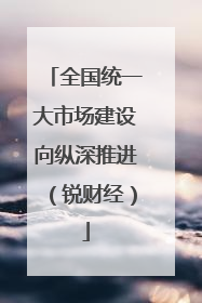 全国统一大市场建设向纵深推进（锐财经）