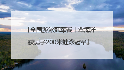 全国游泳冠军赛丨覃海洋获男子200米蛙泳冠军