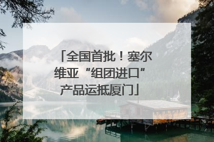 全国首批！塞尔维亚“组团进口”产品运抵厦门