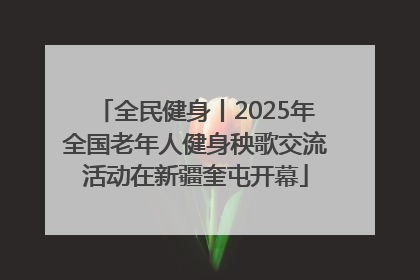 全民健身丨2025年全国老年人健身秧歌交流活动在新疆奎屯开幕