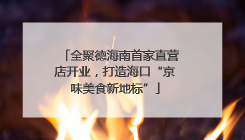 全聚德海南首家直营店开业，打造海口“京味美食新地标”