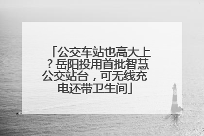 公交车站也高大上？岳阳投用首批智慧公交站台，可无线充电还带卫生间
