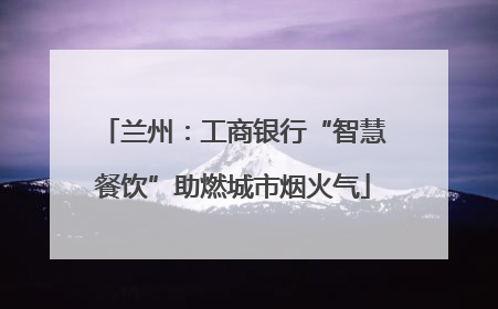 兰州：工商银行“智慧餐饮”助燃城市烟火气