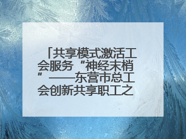 共享模式激活工会服务“神经末梢”——东营市总工会创新共享职工之家服务模式