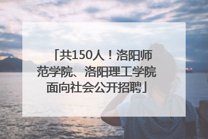 共150人！洛阳师范学院、洛阳理工学院面向社会公开招聘