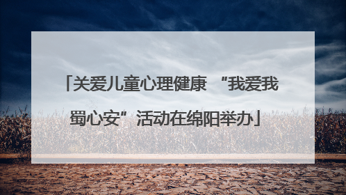 关爱儿童心理健康 “我爱我 蜀心安”活动在绵阳举办