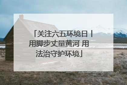 关注六五环境日丨用脚步丈量黄河 用法治守护环境