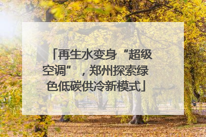 再生水变身“超级空调”，郑州探索绿色低碳供冷新模式