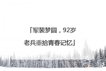军装梦圆，92岁老兵重拾青春记忆