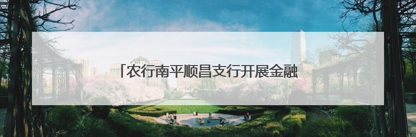 农行南平顺昌支行开展金融知识万里行防非宣传活动