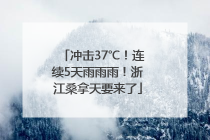 冲击37℃！连续5天雨雨雨！浙江桑拿天要来了