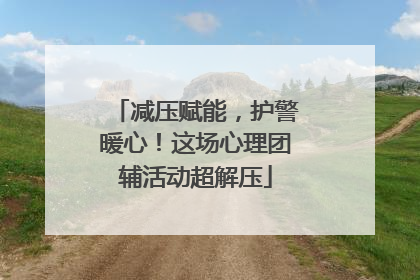 减压赋能，护警暖心！这场心理团辅活动超解压