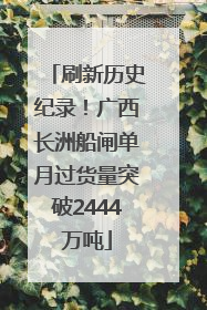 刷新历史纪录！广西长洲船闸单月过货量突破2444万吨