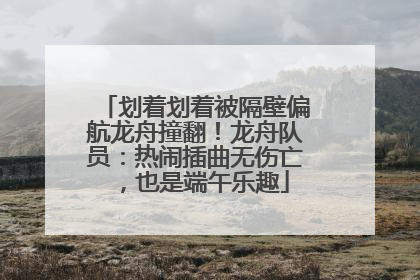划着划着被隔壁偏航龙舟撞翻！龙舟队员：热闹插曲无伤亡，也是端午乐趣