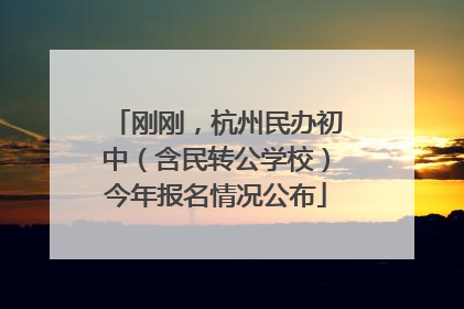刚刚，杭州民办初中（含民转公学校）今年报名情况公布