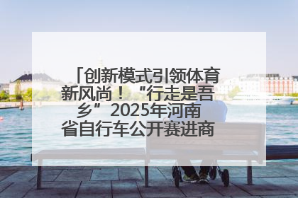 创新模式引领体育新风尚！“行走是吾乡”2025年河南省自行车公开赛进商圈系列赛落幕