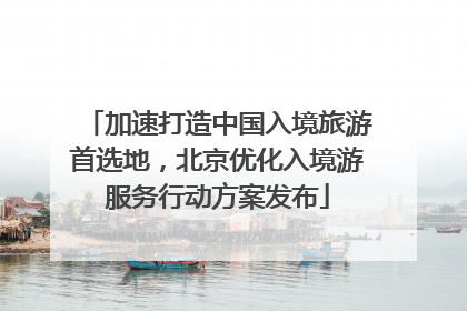 加速打造中国入境旅游首选地，北京优化入境游服务行动方案发布
