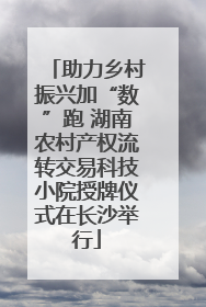助力乡村振兴加“数”跑 湖南农村产权流转交易科技小院授牌仪式在长沙举行