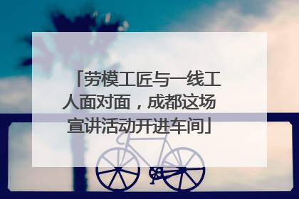 劳模工匠与一线工人面对面，成都这场宣讲活动开进车间
