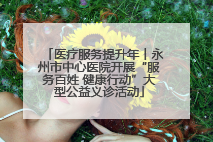 医疗服务提升年丨永州市中心医院开展“服务百姓 健康行动”大型公益义诊活动