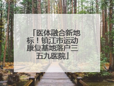 医体融合新地标！镇江市运动康复基地落户三五九医院