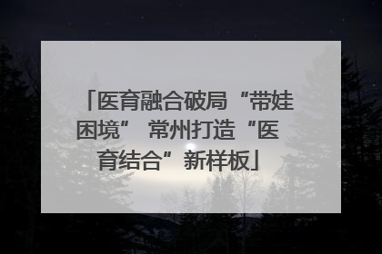 医育融合破局“带娃困境” 常州打造“医育结合”新样板