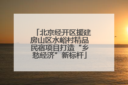 北京经开区援建房山区水峪村精品民宿项目打造“乡愁经济”新标杆