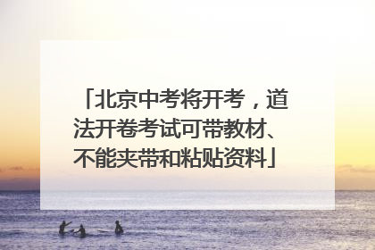 北京中考将开考，道法开卷考试可带教材、不能夹带和粘贴资料