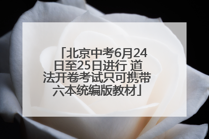 北京中考6月24日至25日进行 道法开卷考试只可携带六本统编版教材