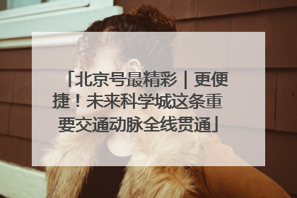 北京号最精彩｜更便捷！未来科学城这条重要交通动脉全线贯通
