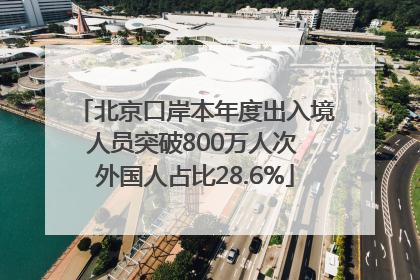 北京口岸本年度出入境人员突破800万人次 外国人占比28.6%