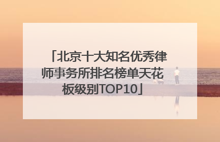 北京十大知名优秀律师事务所排名榜单天花板级别TOP10