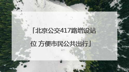 北京公交417路增设站位 方便市民公共出行