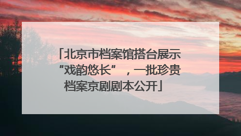 北京市档案馆搭台展示“戏韵悠长”，一批珍贵档案京剧剧本公开