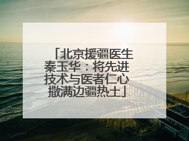 北京援疆医生秦玉华：将先进技术与医者仁心撒满边疆热土