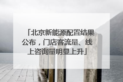 北京新能源配置结果公布，门店客流量、线上咨询量明显上升