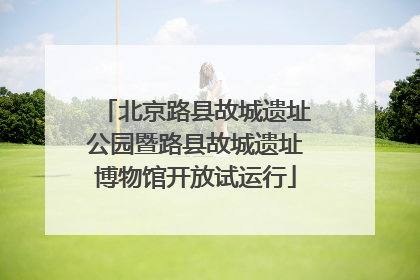 北京路县故城遗址公园暨路县故城遗址博物馆开放试运行