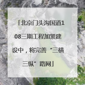北京门头沟国道108三期工程加紧建设中，将完善“三横三纵”路网