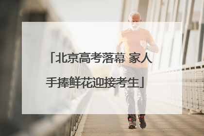 北京高考落幕 家人手捧鲜花迎接考生