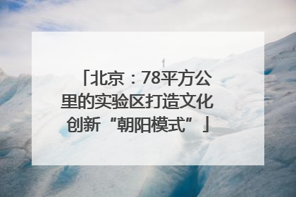 北京：78平方公里的实验区打造文化创新“朝阳模式”