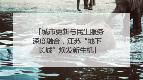城市更新与民生服务深度融合，江苏“地下长城”焕发新生机